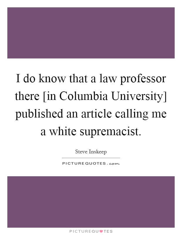 I do know that a law professor there [in Columbia University] published an article calling me a white supremacist. Picture Quote #1