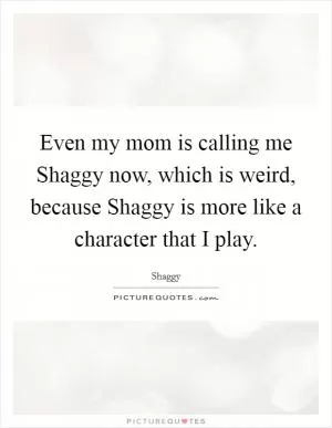 Even my mom is calling me Shaggy now, which is weird, because Shaggy is more like a character that I play Picture Quote #1