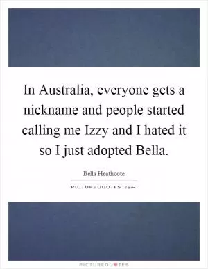 In Australia, everyone gets a nickname and people started calling me Izzy and I hated it so I just adopted Bella Picture Quote #1