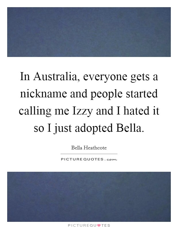 In Australia, everyone gets a nickname and people started calling me Izzy and I hated it so I just adopted Bella. Picture Quote #1
