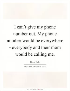I can’t give my phone number out. My phone number would be everywhere - everybody and their mom would be calling me Picture Quote #1