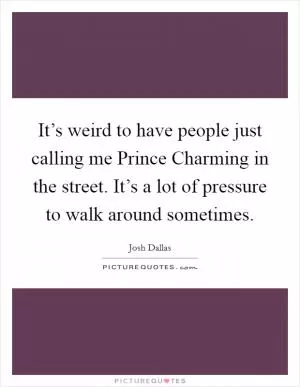 It’s weird to have people just calling me Prince Charming in the street. It’s a lot of pressure to walk around sometimes Picture Quote #1