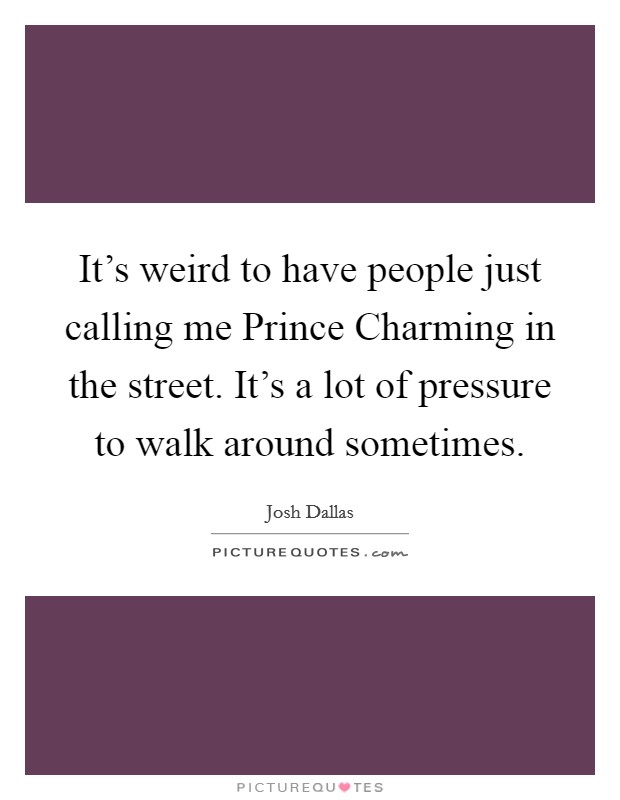 It’s weird to have people just calling me Prince Charming in the street. It’s a lot of pressure to walk around sometimes Picture Quote #1