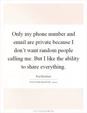 Only my phone number and email are private because I don’t want random people calling me. But I like the ability to share everything Picture Quote #1