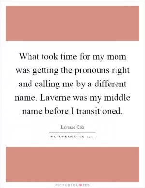 What took time for my mom was getting the pronouns right and calling me by a different name. Laverne was my middle name before I transitioned Picture Quote #1