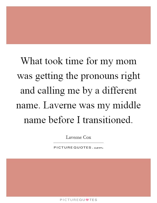 What took time for my mom was getting the pronouns right and calling me by a different name. Laverne was my middle name before I transitioned. Picture Quote #1