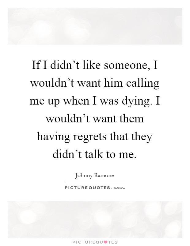If I didn't like someone, I wouldn't want him calling me up when I was dying. I wouldn't want them having regrets that they didn't talk to me. Picture Quote #1