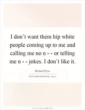 I don’t want them hip white people coming up to me and calling me no n - - or telling me n - - jokes. I don’t like it Picture Quote #1
