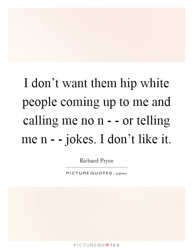 I don't want them hip white people coming up to me and calling me no n - - or telling me n - - jokes. I don't like it. Picture Quote #1