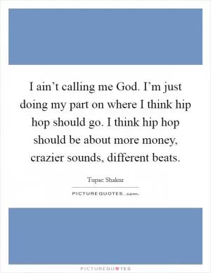 I ain’t calling me God. I’m just doing my part on where I think hip hop should go. I think hip hop should be about more money, crazier sounds, different beats Picture Quote #1