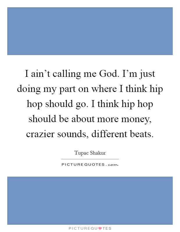 I ain't calling me God. I'm just doing my part on where I think hip hop should go. I think hip hop should be about more money, crazier sounds, different beats. Picture Quote #1