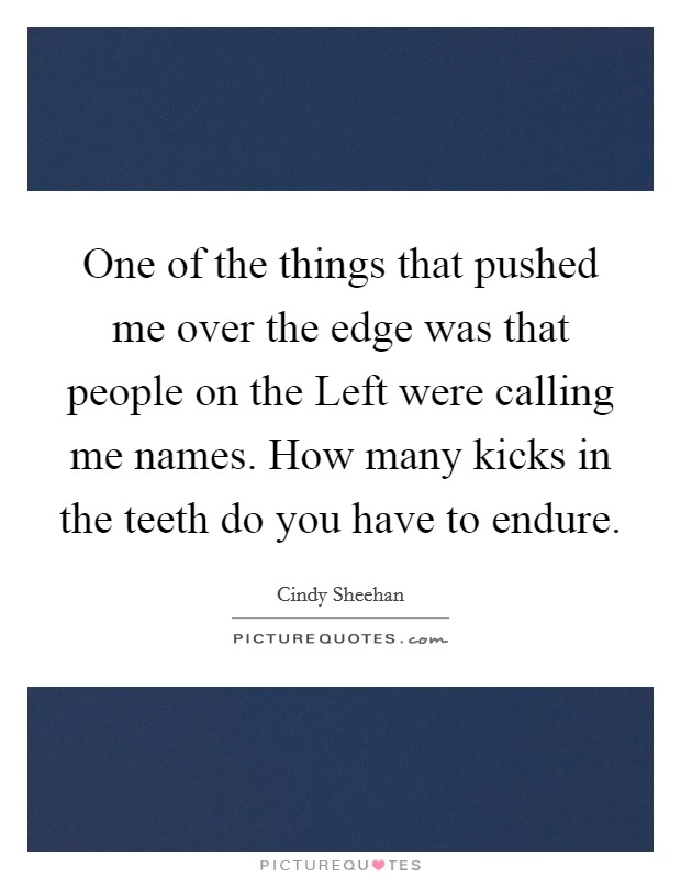 One of the things that pushed me over the edge was that people on the Left were calling me names. How many kicks in the teeth do you have to endure. Picture Quote #1
