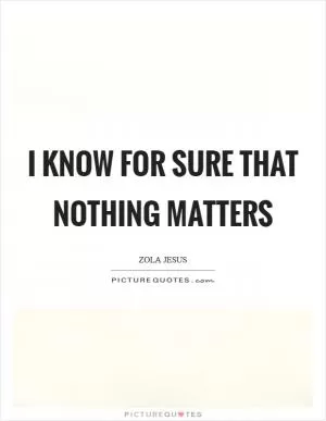 I know for sure that nothing matters Picture Quote #1