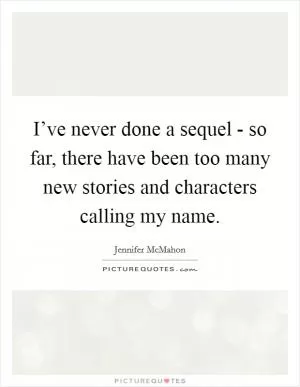 I’ve never done a sequel - so far, there have been too many new stories and characters calling my name Picture Quote #1