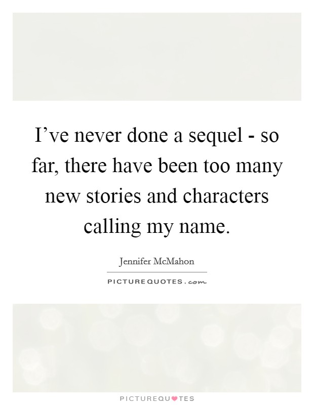 I've never done a sequel - so far, there have been too many new stories and characters calling my name. Picture Quote #1