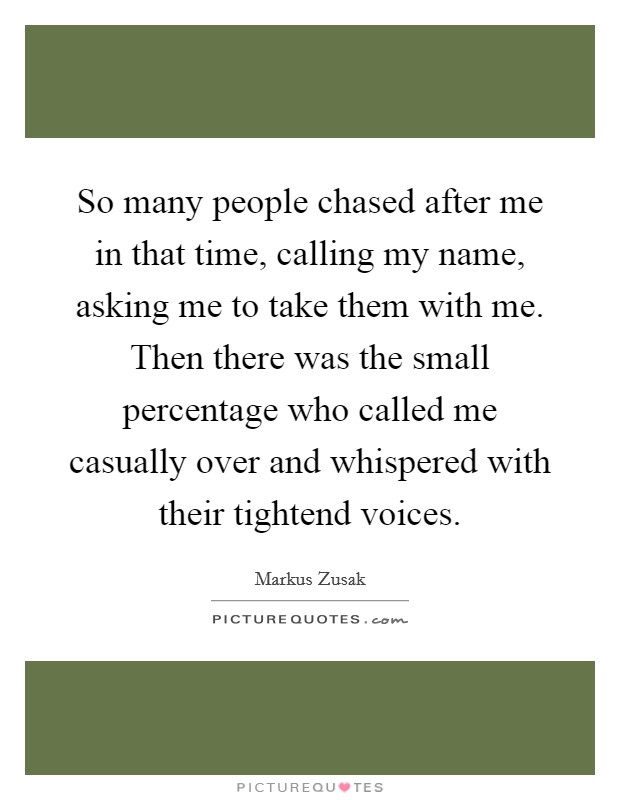 So many people chased after me in that time, calling my name, asking me to take them with me. Then there was the small percentage who called me casually over and whispered with their tightend voices. Picture Quote #1