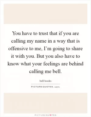 You have to trust that if you are calling my name in a way that is offensive to me, I’m going to share it with you. But you also have to know what your feelings are behind calling me bell Picture Quote #1