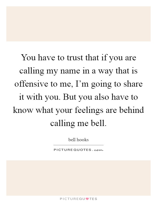 You have to trust that if you are calling my name in a way that is offensive to me, I'm going to share it with you. But you also have to know what your feelings are behind calling me bell. Picture Quote #1