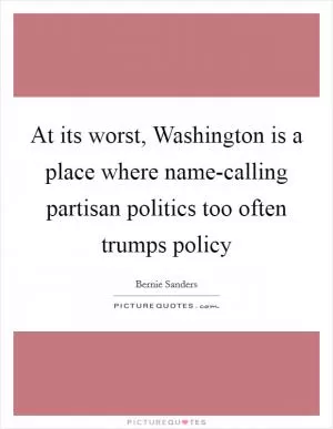 At its worst, Washington is a place where name-calling partisan politics too often trumps policy Picture Quote #1