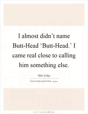I almost didn’t name Butt-Head ‘Butt-Head.’ I came real close to calling him something else Picture Quote #1