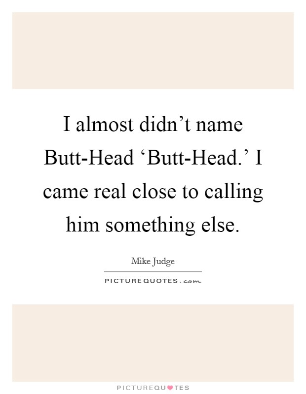 I almost didn't name Butt-Head ‘Butt-Head.' I came real close to calling him something else. Picture Quote #1