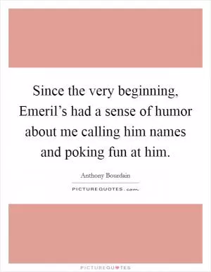 Since the very beginning, Emeril’s had a sense of humor about me calling him names and poking fun at him Picture Quote #1