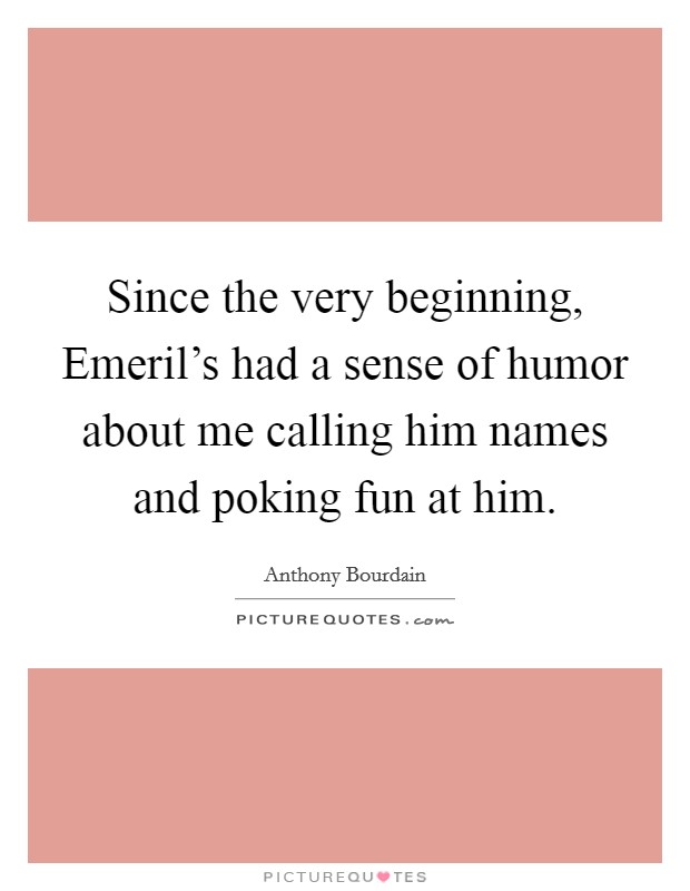 Since the very beginning, Emeril's had a sense of humor about me calling him names and poking fun at him. Picture Quote #1