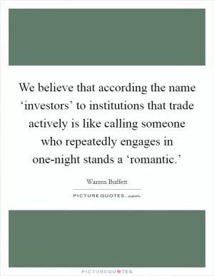 We believe that according the name ‘investors’ to institutions that trade actively is like calling someone who repeatedly engages in one-night stands a ‘romantic.’ Picture Quote #1