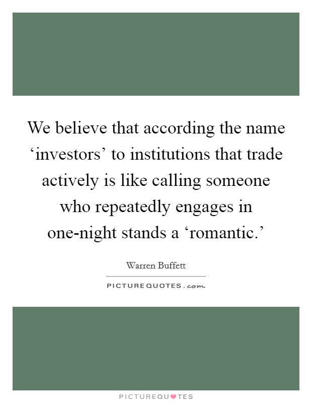 We believe that according the name ‘investors' to institutions that trade actively is like calling someone who repeatedly engages in one-night stands a ‘romantic.' Picture Quote #1