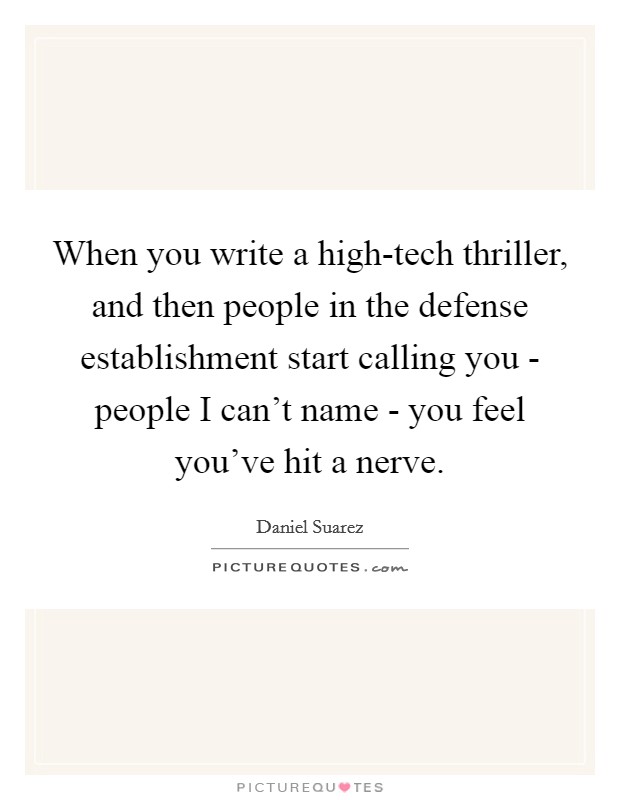 When you write a high-tech thriller, and then people in the defense establishment start calling you - people I can't name - you feel you've hit a nerve. Picture Quote #1