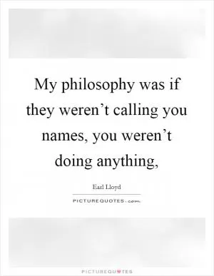 My philosophy was if they weren’t calling you names, you weren’t doing anything, Picture Quote #1