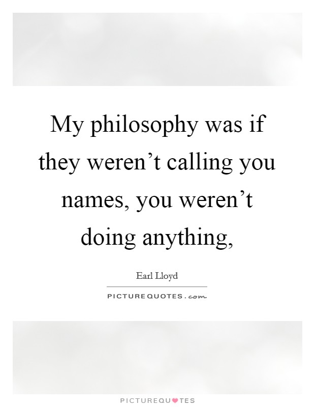 My philosophy was if they weren't calling you names, you weren't doing anything, Picture Quote #1