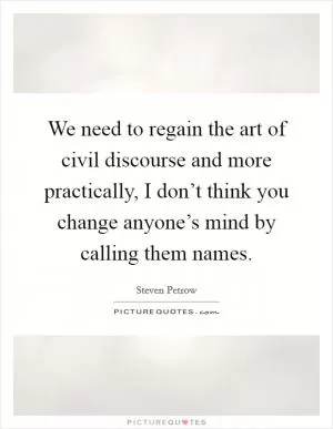 We need to regain the art of civil discourse and more practically, I don’t think you change anyone’s mind by calling them names Picture Quote #1