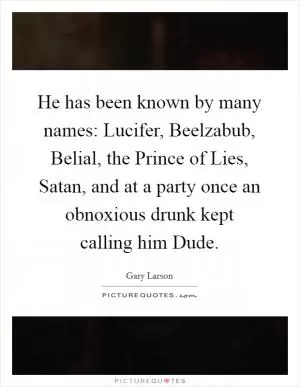 He has been known by many names: Lucifer, Beelzabub, Belial, the Prince of Lies, Satan, and at a party once an obnoxious drunk kept calling him Dude Picture Quote #1