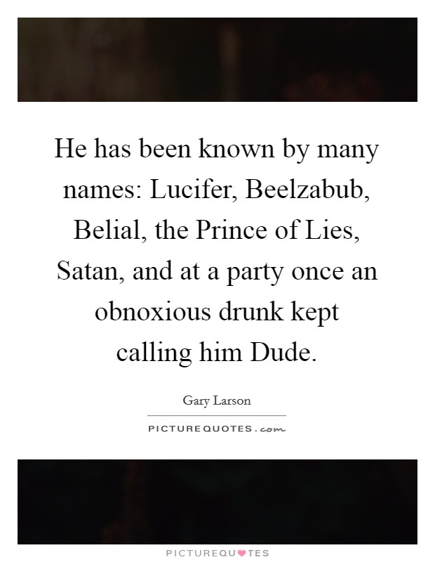 He has been known by many names: Lucifer, Beelzabub, Belial, the Prince of Lies, Satan, and at a party once an obnoxious drunk kept calling him Dude. Picture Quote #1