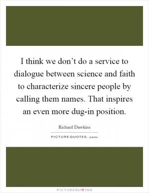 I think we don’t do a service to dialogue between science and faith to characterize sincere people by calling them names. That inspires an even more dug-in position Picture Quote #1