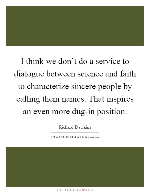 I think we don't do a service to dialogue between science and faith to characterize sincere people by calling them names. That inspires an even more dug-in position. Picture Quote #1