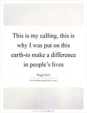 This is my calling, this is why I was put on this earth-to make a difference in people’s lives Picture Quote #1