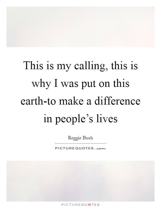This is my calling, this is why I was put on this earth-to make a difference in people's lives Picture Quote #1