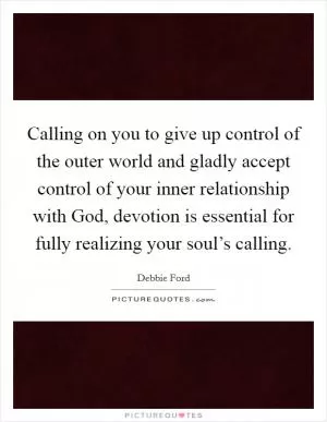 Calling on you to give up control of the outer world and gladly accept control of your inner relationship with God, devotion is essential for fully realizing your soul’s calling Picture Quote #1