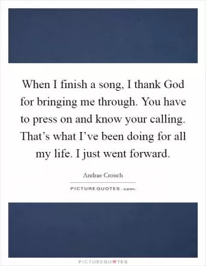 When I finish a song, I thank God for bringing me through. You have to press on and know your calling. That’s what I’ve been doing for all my life. I just went forward Picture Quote #1