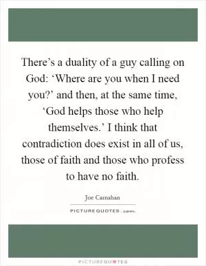 There’s a duality of a guy calling on God: ‘Where are you when I need you?’ and then, at the same time, ‘God helps those who help themselves.’ I think that contradiction does exist in all of us, those of faith and those who profess to have no faith Picture Quote #1