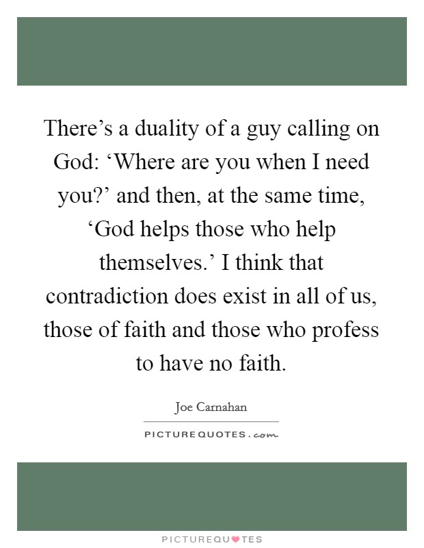 There's a duality of a guy calling on God: ‘Where are you when I need you?' and then, at the same time, ‘God helps those who help themselves.' I think that contradiction does exist in all of us, those of faith and those who profess to have no faith. Picture Quote #1