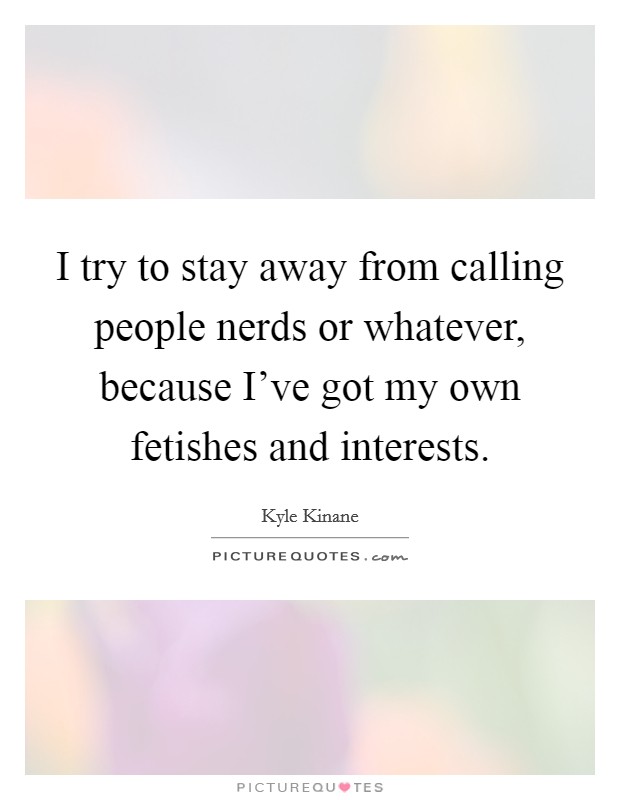 I try to stay away from calling people nerds or whatever, because I've got my own fetishes and interests. Picture Quote #1