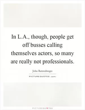 In L.A., though, people get off busses calling themselves actors, so many are really not professionals Picture Quote #1