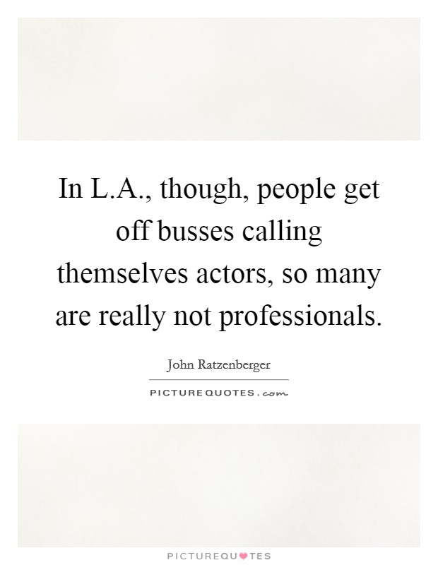 In L.A., though, people get off busses calling themselves actors, so many are really not professionals. Picture Quote #1