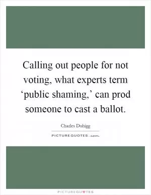 Calling out people for not voting, what experts term ‘public shaming,’ can prod someone to cast a ballot Picture Quote #1