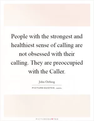 People with the strongest and healthiest sense of calling are not obsessed with their calling. They are preoccupied with the Caller Picture Quote #1