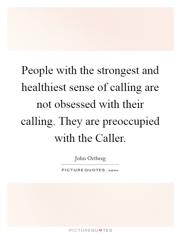 People with the strongest and healthiest sense of calling are not obsessed with their calling. They are preoccupied with the Caller. Picture Quote #1