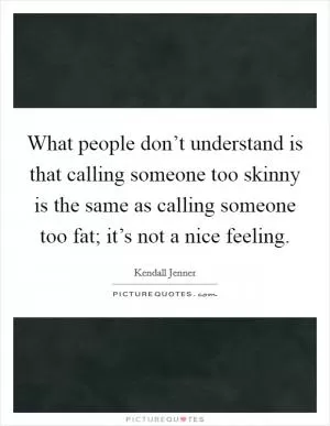 What people don’t understand is that calling someone too skinny is the same as calling someone too fat; it’s not a nice feeling Picture Quote #1